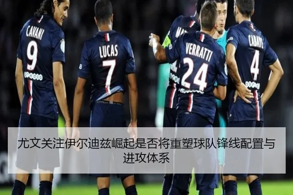 尤文关注伊尔迪兹崛起是否将重塑球队锋线配置与进攻体系